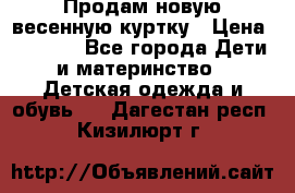 Продам новую весенную куртку › Цена ­ 1 500 - Все города Дети и материнство » Детская одежда и обувь   . Дагестан респ.,Кизилюрт г.